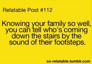 Knowing your family so well you can tell who's coming down the stairs by the sound of their footsteps