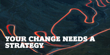 YOUR CHANGE NEEDS A STRATEGY