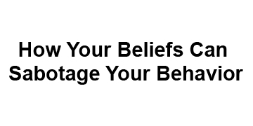How Your Beliefs Can Sabotage Your Behavior